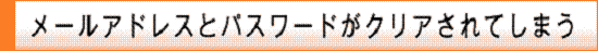 メールアドレスまたはパスワードがクリアされる場合